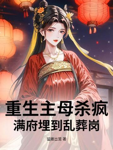 重生主母杀疯!满府埋到乱葬岗 重生主母杀疯!满府埋到乱葬岗