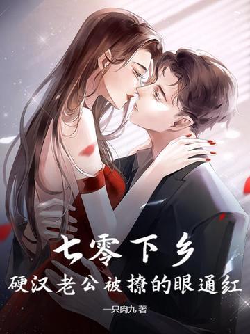 七零下乡,硬汉老公被撩的眼通红 七零下乡,硬汉老公被撩的眼通红