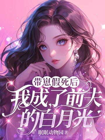 带崽假死后,我成了前夫的白月光 带崽假死后,我成了前夫的白月光