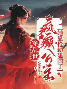 穿乱世,疯癫公主她靠抢劫建国了 穿乱世,疯癫公主她靠抢劫建国了