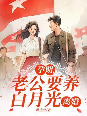 孕期,老公要养白月光,离婚 孕期,老公要养白月光,离婚