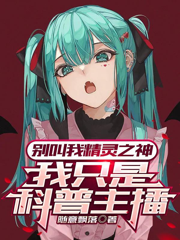别叫我精灵之神,我只是科普主播 别叫我精灵之神,我只是科普主播